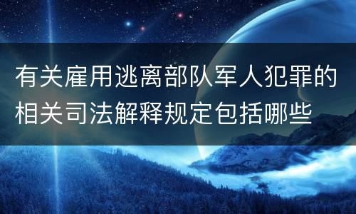 有关雇用逃离部队军人犯罪的相关司法解释规定包括哪些