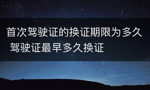 首次驾驶证的换证期限为多久 驾驶证最早多久换证