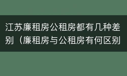 江苏廉租房公租房都有几种差别（廉租房与公租房有何区别）