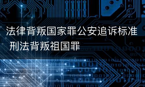 法律背叛国家罪公安追诉标准 刑法背叛祖国罪