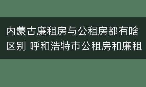 内蒙古廉租房与公租房都有啥区别 呼和浩特市公租房和廉租房的区别