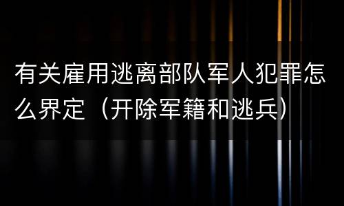 有关雇用逃离部队军人犯罪怎么界定（开除军籍和逃兵）