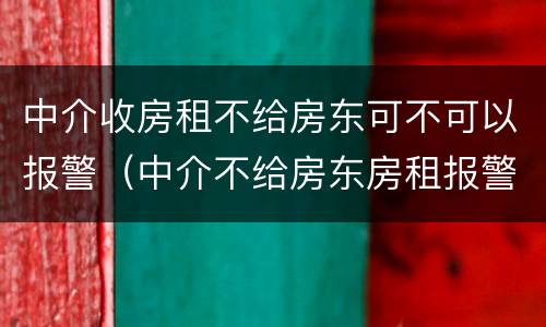 中介收房租不给房东可不可以报警（中介不给房东房租报警有用吗）