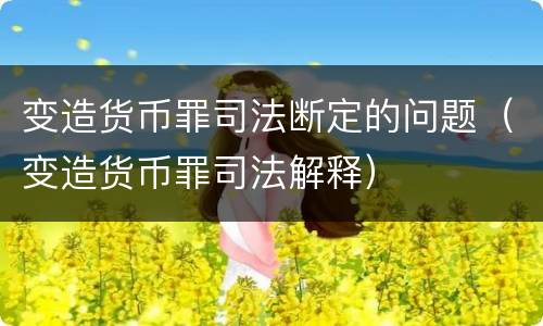 变造货币罪司法断定的问题（变造货币罪司法解释）