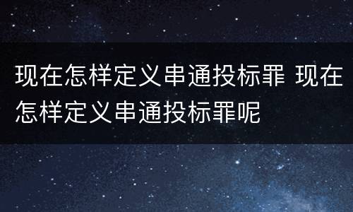 现在怎样定义串通投标罪 现在怎样定义串通投标罪呢