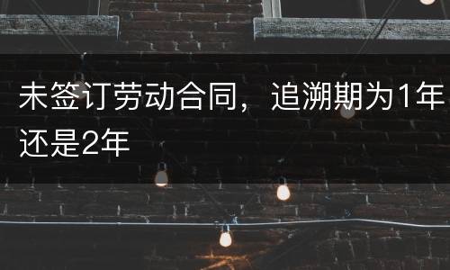 未签订劳动合同，追溯期为1年还是2年