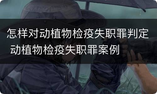 怎样对动植物检疫失职罪判定 动植物检疫失职罪案例