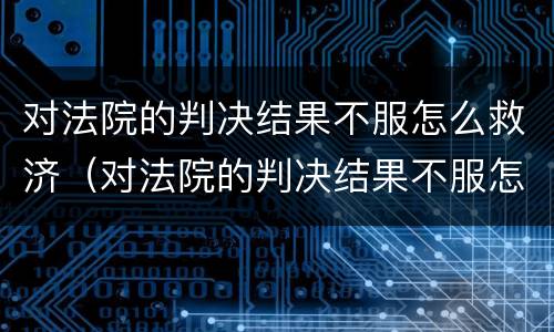 对法院的判决结果不服怎么救济（对法院的判决结果不服怎么救济呢）