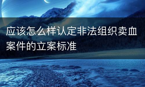 应该怎么样认定非法组织卖血案件的立案标准