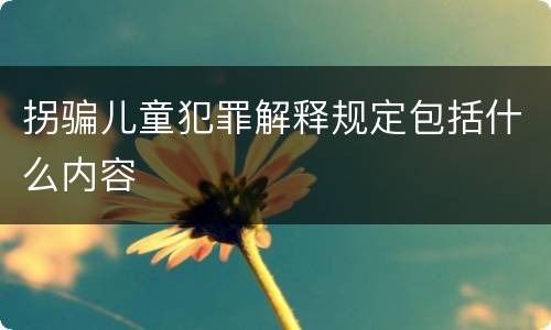 拐骗儿童犯罪解释规定包括什么内容