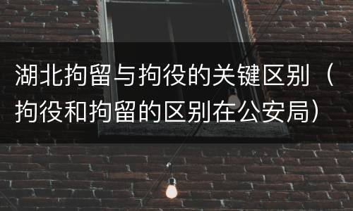 湖北拘留与拘役的关键区别（拘役和拘留的区别在公安局）