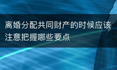 离婚分配共同财产的时候应该注意把握哪些要点