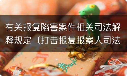 有关报复陷害案件相关司法解释规定（打击报复报案人司法解释）