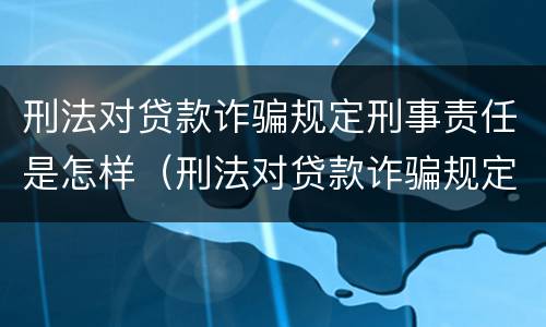 刑法对贷款诈骗规定刑事责任是怎样（刑法对贷款诈骗规定刑事责任是怎样规定的）