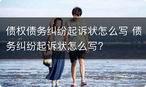 债权债务纠纷起诉状怎么写 债务纠纷起诉状怎么写?