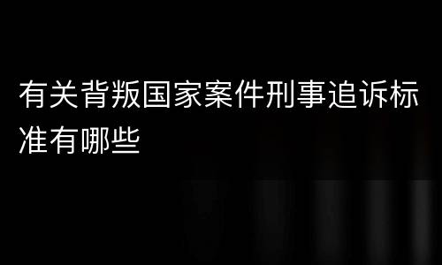 有关背叛国家案件刑事追诉标准有哪些