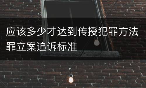 应该多少才达到传授犯罪方法罪立案追诉标准