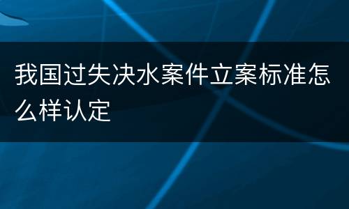 我国过失决水案件立案标准怎么样认定
