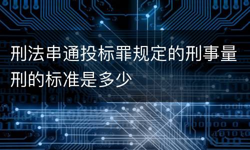 刑法串通投标罪规定的刑事量刑的标准是多少