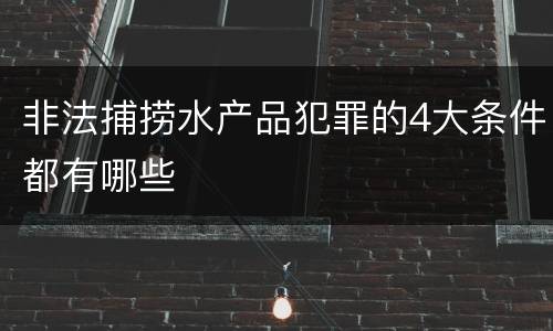非法捕捞水产品犯罪的4大条件都有哪些