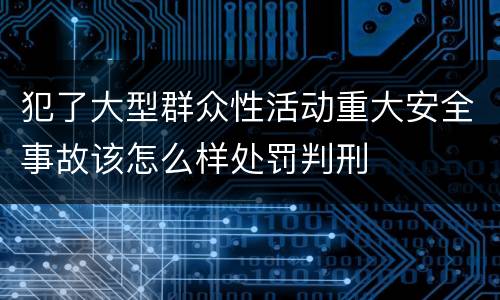 犯了大型群众性活动重大安全事故该怎么样处罚判刑