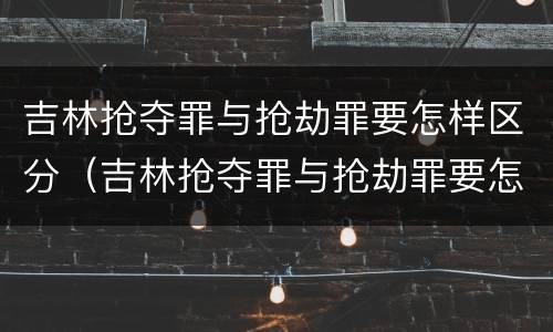 吉林抢夺罪与抢劫罪要怎样区分（吉林抢夺罪与抢劫罪要怎样区分判刑）