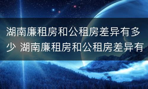 湖南廉租房和公租房差异有多少 湖南廉租房和公租房差异有多少年