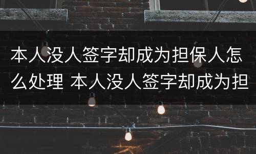 本人没人签字却成为担保人怎么处理 本人没人签字却成为担保人怎么处理呢