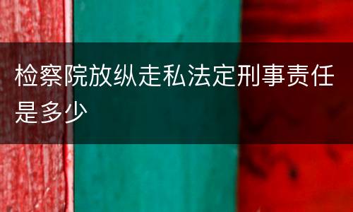 检察院放纵走私法定刑事责任是多少