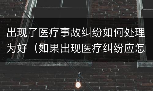 出现了医疗事故纠纷如何处理为好（如果出现医疗纠纷应怎样处理）