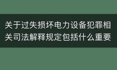 关于过失损坏电力设备犯罪相关司法解释规定包括什么重要内容