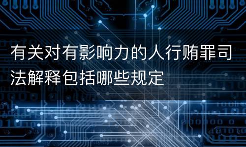 有关对有影响力的人行贿罪司法解释包括哪些规定