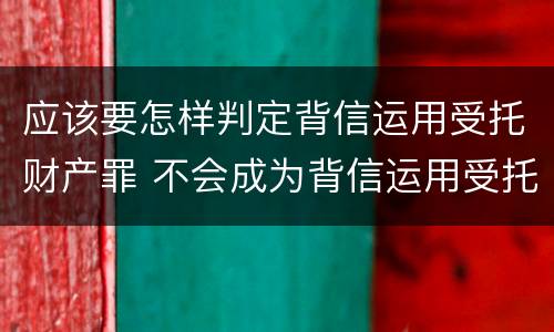 应该要怎样判定背信运用受托财产罪 不会成为背信运用受托财产罪的犯罪主体