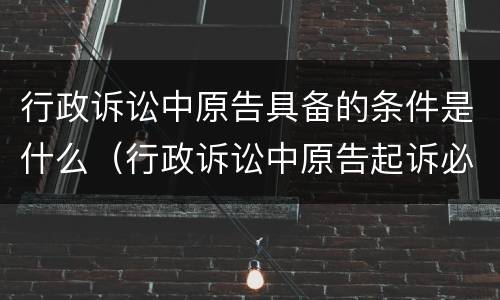 行政诉讼中原告具备的条件是什么（行政诉讼中原告起诉必须具备的条件）