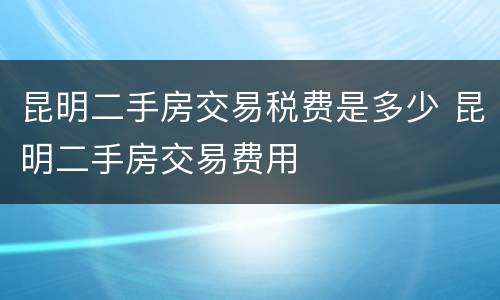 昆明二手房交易税费是多少 昆明二手房交易费用