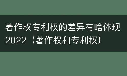 著作权专利权的差异有啥体现2022（著作权和专利权）