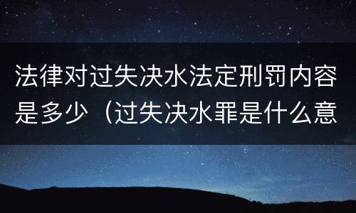 法律对过失决水法定刑罚内容是多少（过失决水罪是什么意思）
