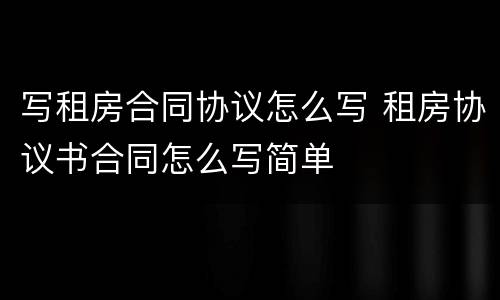 写租房合同协议怎么写 租房协议书合同怎么写简单