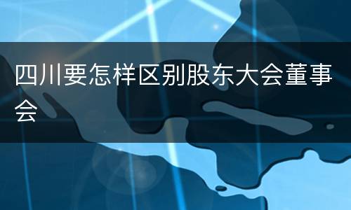 四川要怎样区别股东大会董事会