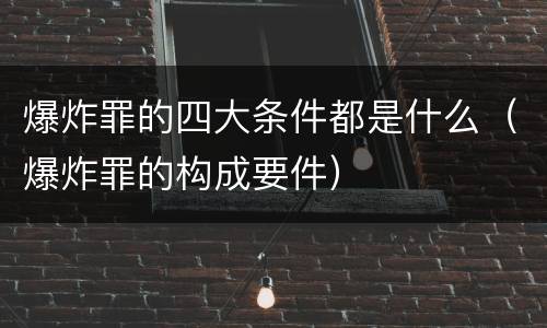 爆炸罪的四大条件都是什么（爆炸罪的构成要件）