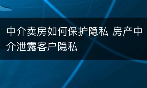 中介卖房如何保护隐私 房产中介泄露客户隐私