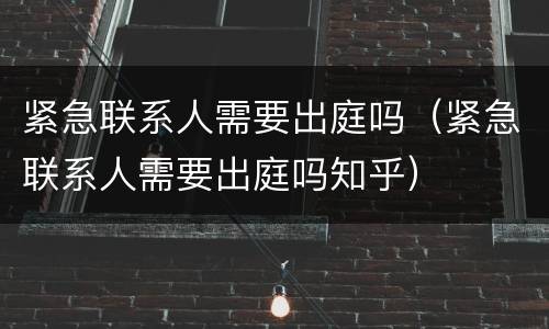 紧急联系人需要出庭吗（紧急联系人需要出庭吗知乎）
