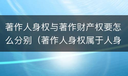 著作人身权与著作财产权要怎么分别（著作人身权属于人身权还是财产权）