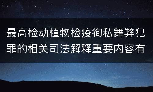 最高检动植物检疫徇私舞弊犯罪的相关司法解释重要内容有哪些