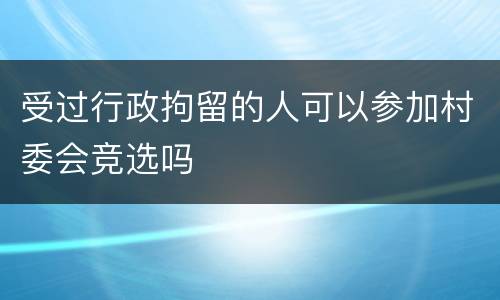 受过行政拘留的人可以参加村委会竞选吗