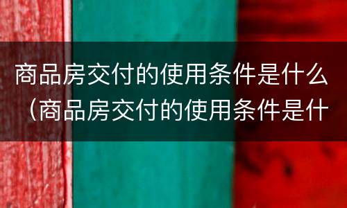 商品房交付的使用条件是什么（商品房交付的使用条件是什么意思）