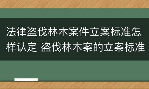 法律盗伐林木案件立案标准怎样认定 盗伐林木案的立案标准及定罪与量刑