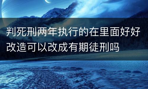 判死刑两年执行的在里面好好改造可以改成有期徒刑吗