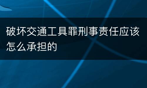破坏交通工具罪刑事责任应该怎么承担的