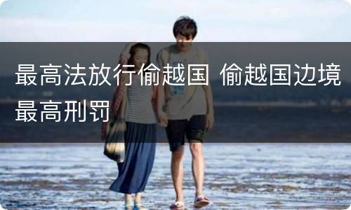 最高法放行偷越国 偷越国边境最高刑罚